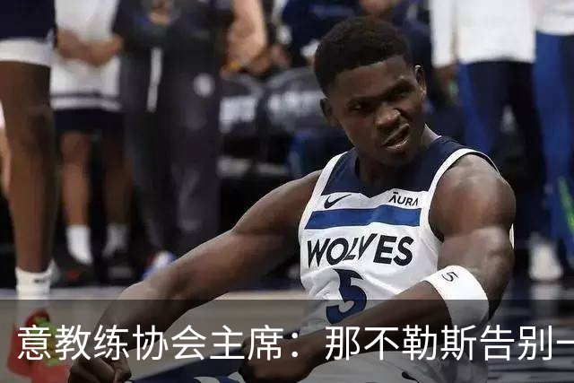 意教练协会主席：那不勒斯告别一位伟大教练，也迎来一位伟大教练